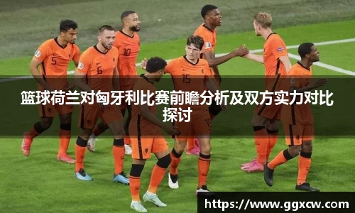 篮球荷兰对匈牙利比赛前瞻分析及双方实力对比探讨