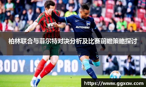 柏林联合与菲尔特对决分析及比赛前瞻策略探讨