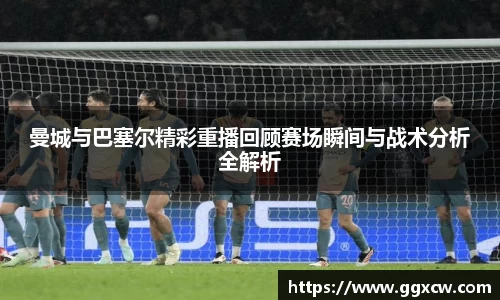 曼城与巴塞尔精彩重播回顾赛场瞬间与战术分析全解析