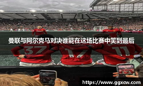 曼联与阿尔克马对决谁能在这场比赛中笑到最后