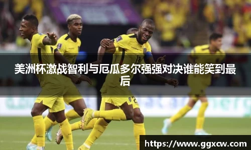 美洲杯激战智利与厄瓜多尔强强对决谁能笑到最后