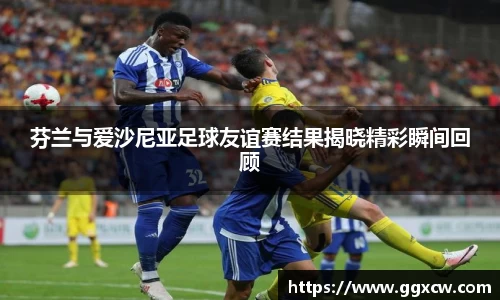 芬兰与爱沙尼亚足球友谊赛结果揭晓精彩瞬间回顾