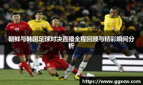 朝鲜与韩国足球对决直播全程回顾与精彩瞬间分析